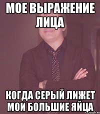мое выражение лица когда серый лижет мои большие яйца