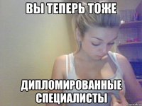 вы теперь тоже дипломированные специалисты