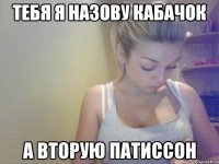 тебя я назову кабачок а вторую патиссон