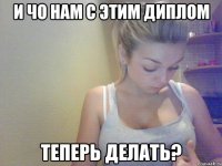 и чо нам с этим диплом теперь делать?
