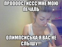 проооостиссс мне мою печаль олимпсиська.я вас не слышу!!!