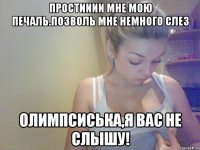простииии мне мою печаль.позволь мне немного слез олимпсиська,я вас не слышу!