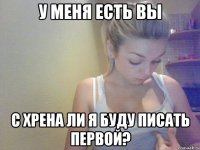 у меня есть вы с хрена ли я буду писать первой?