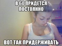 в 60 придется постоянно вот так придерживать