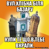 вул.хлібна біля базару купи те що в тебе вкрали.