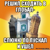 решил сходить в глобал- слюню по пускал и ушел