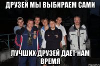 друзей мы выбираем сами лучших друзей дает нам время