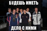 будешь иметь дело с ними