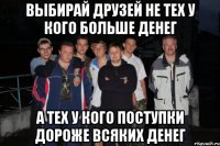 выбирай друзей не тех у кого больше денег а тех у кого поступки дороже всяких денег