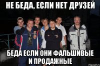 не беда, если нет друзей беда если они фальшивые и продажные