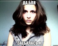 да бля заебалась я