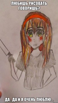 любишь рисовать говоришь? да , да и я очень люблю...