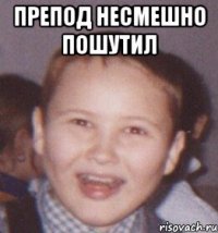 препод несмешно пошутил 