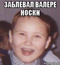 заблевал валере носки 