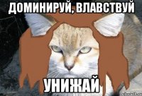 доминируй, влавствуй унижай