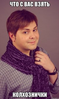 что с вас взять колхознички