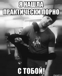 я нашла практически порно с тобой!