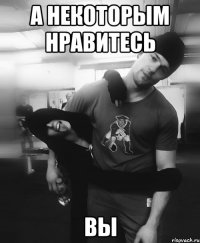 а некоторым нравитесь вы