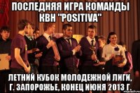 последняя игра команды квн "positiva" летний кубок молодежной лиги, г. запорожье, конец июня 2013 г.