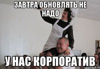 завтра обновлять не надо у нас корпоратив