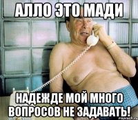 алло это мади надежде мой много вопросов не задавать!
