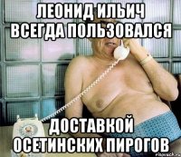 леонид ильич всегда пользовался доставкой осетинских пирогов