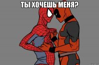 ты хочешь меня? 
