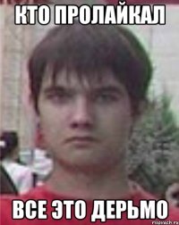 кто пролайкал все это дерьмо