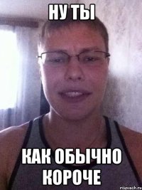 ну ты как обычно короче