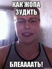 как жопа зудить блеаааать!