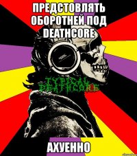 предстовлять оборотней под deathcore ахуенно