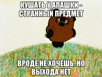 кушать у апашки - странный предмет вроде не хочешь, но выхода нет