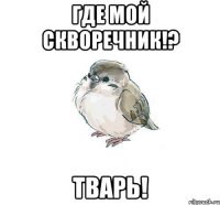 где мой скворечник!? тварь!