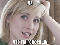 да что ты говоришь