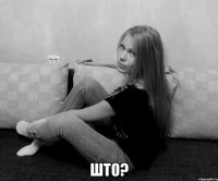  што?