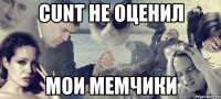 cunt не оценил мои мемчики