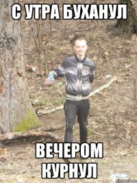 с утра буханул вечером курнул