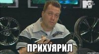  прихуярил