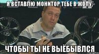 я вставлю монитор тебе в жопу, чтобы ты не выёбывлся