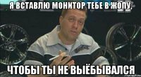 я вставлю монитор тебе в жопу, чтобы ты не выёбывался