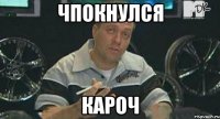 чпокнулся кароч