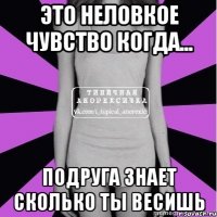 это неловкое чувство когда... подруга знает сколько ты весишь