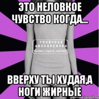 это неловкое чувство когда... вверху ты худая,а ноги жирные