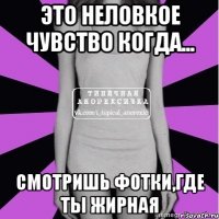 это неловкое чувство когда... смотришь фотки,где ты жирная