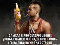  слыхал я, что deadpool более долбанутый чем я! надо пригласить его на пиво ко мне на остров))