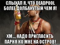 слыхал я, что deadpool более долбанутый чем я! хм..., надо пригласить парня ко мне на остров!