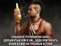  слыхал я, что deadpool более долбанутый чем я! хм..., надо пригласить парня ко мне на грёбаный остров!