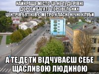 найкраще місто-це не те,де рівні дороги,багато торгівельних центрів,бутіків,є метро,класні нічні клуби а те,де ти відчуваєш себе щасливою людиною