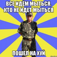 все идём мыться, кто не идет мыться пошел на хуй