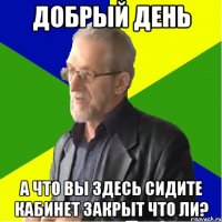 добрый день а что вы здесь сидите кабинет закрыт что ли?